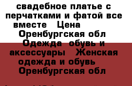 свадебное платье с перчатками и фатой все вместе › Цена ­ 3 000 - Оренбургская обл. Одежда, обувь и аксессуары » Женская одежда и обувь   . Оренбургская обл.